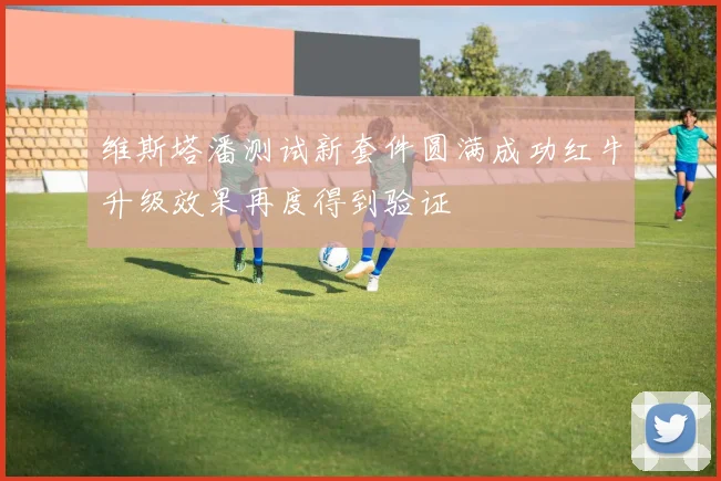 维斯塔潘测试新套件圆满成功红牛升级效果再度得到验证