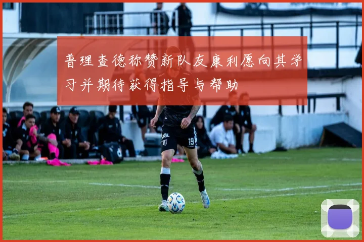 普理查德称赞新队友康利愿向其学习并期待获得指导与帮助