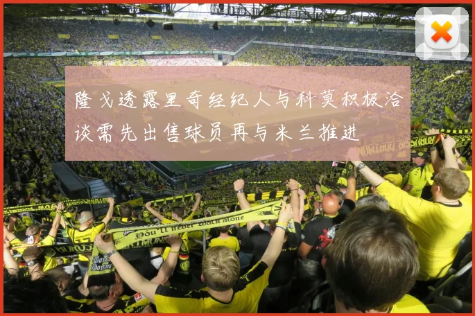 隆戈透露里奇经纪人与科莫积极洽谈需先出售球员再与米兰推进